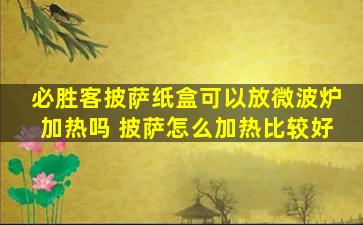 必胜客披萨纸盒可以放微波炉加热吗 披萨怎么加热比较好
